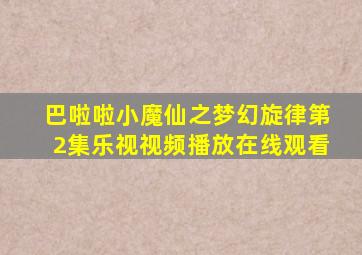 巴啦啦小魔仙之梦幻旋律第2集乐视视频播放在线观看