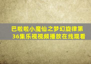 巴啦啦小魔仙之梦幻旋律第36集乐视视频播放在线观看