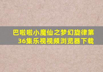 巴啦啦小魔仙之梦幻旋律第36集乐视视频浏览器下载