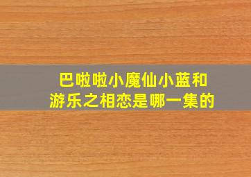 巴啦啦小魔仙小蓝和游乐之相恋是哪一集的