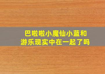 巴啦啦小魔仙小蓝和游乐现实中在一起了吗