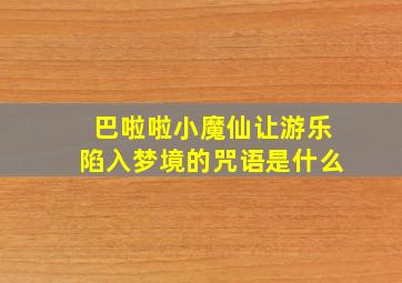 巴啦啦小魔仙让游乐陷入梦境的咒语是什么