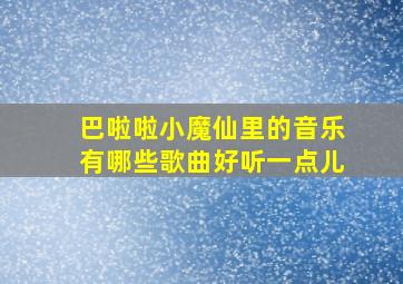 巴啦啦小魔仙里的音乐有哪些歌曲好听一点儿