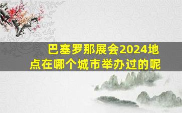 巴塞罗那展会2024地点在哪个城市举办过的呢