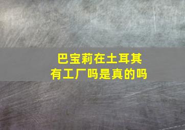 巴宝莉在土耳其有工厂吗是真的吗