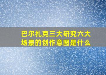 巴尔扎克三大研究六大场景的创作意图是什么