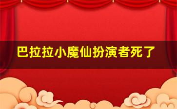 巴拉拉小魔仙扮演者死了