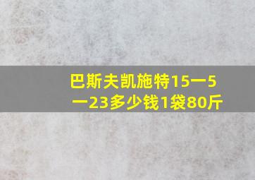 巴斯夫凯施特15一5一23多少钱1袋80斤