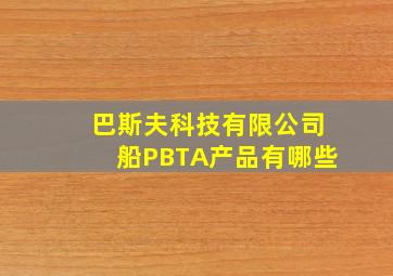 巴斯夫科技有限公司船PBTA产品有哪些