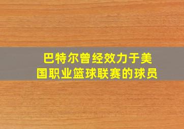 巴特尔曾经效力于美国职业篮球联赛的球员