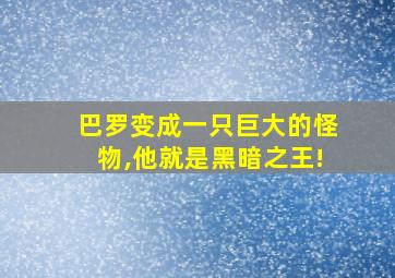 巴罗变成一只巨大的怪物,他就是黑暗之王!