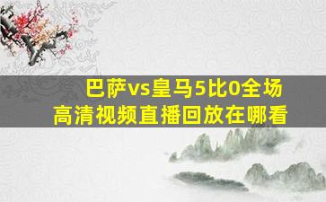 巴萨vs皇马5比0全场高清视频直播回放在哪看