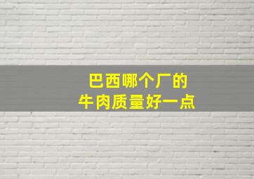 巴西哪个厂的牛肉质量好一点