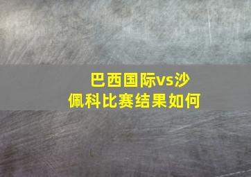 巴西国际vs沙佩科比赛结果如何