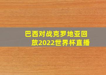 巴西对战克罗地亚回放2022世界杯直播