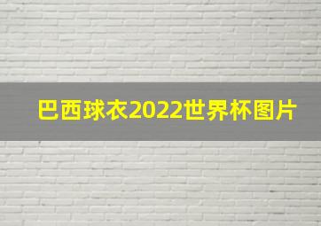 巴西球衣2022世界杯图片