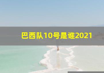 巴西队10号是谁2021