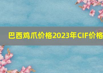 巴西鸡爪价格2023年CIF价格