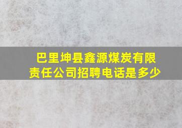 巴里坤县鑫源煤炭有限责任公司招聘电话是多少