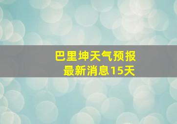 巴里坤天气预报最新消息15天