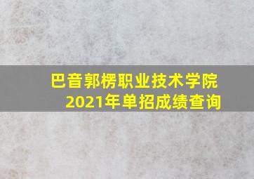 巴音郭楞职业技术学院2021年单招成绩查询