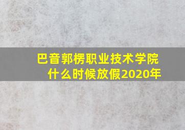 巴音郭楞职业技术学院什么时候放假2020年