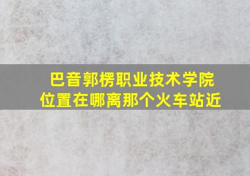 巴音郭楞职业技术学院位置在哪离那个火车站近