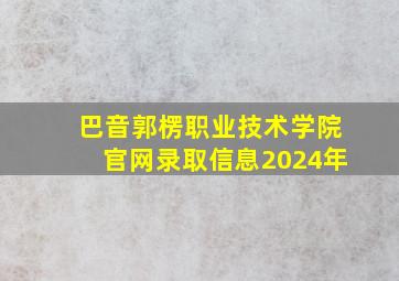 巴音郭楞职业技术学院官网录取信息2024年