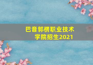 巴音郭楞职业技术学院招生2021