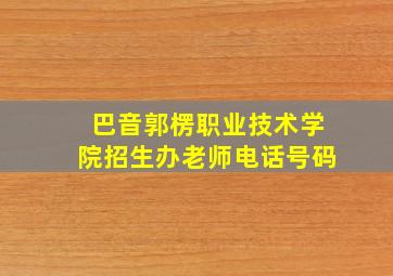 巴音郭楞职业技术学院招生办老师电话号码