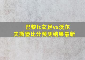 巴黎fc女足vs沃尔夫斯堡比分预测结果最新