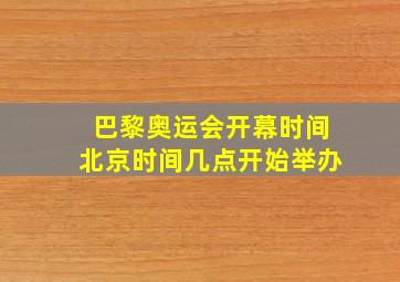 巴黎奥运会开幕时间北京时间几点开始举办