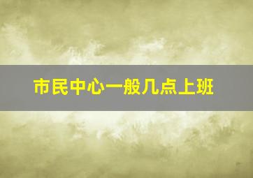 市民中心一般几点上班