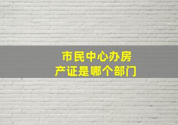 市民中心办房产证是哪个部门