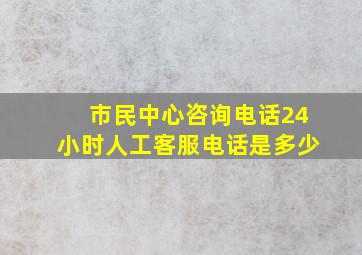 市民中心咨询电话24小时人工客服电话是多少