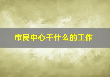 市民中心干什么的工作