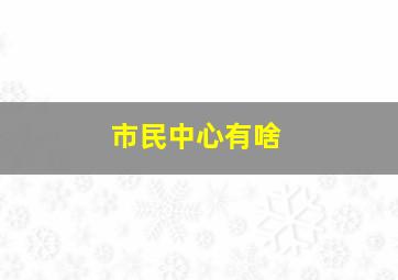 市民中心有啥