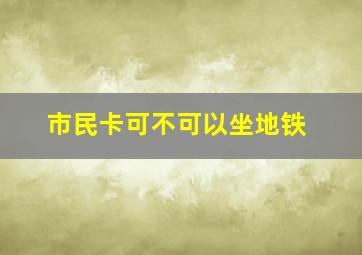 市民卡可不可以坐地铁