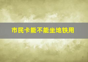 市民卡能不能坐地铁用