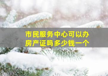 市民服务中心可以办房产证吗多少钱一个