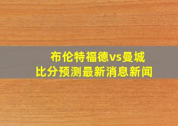 布伦特福德vs曼城比分预测最新消息新闻