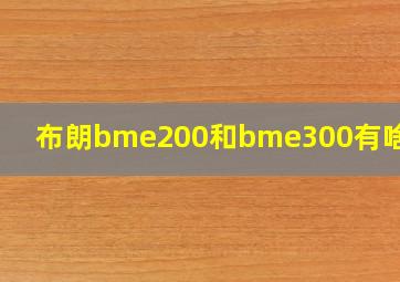 布朗bme200和bme300有啥区别