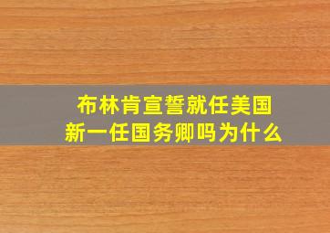 布林肯宣誓就任美国新一任国务卿吗为什么