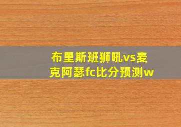 布里斯班狮吼vs麦克阿瑟fc比分预测w