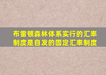 布雷顿森林体系实行的汇率制度是自发的固定汇率制度