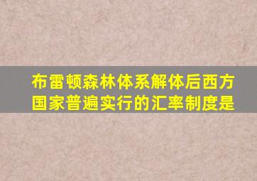 布雷顿森林体系解体后西方国家普遍实行的汇率制度是