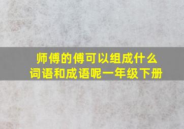 师傅的傅可以组成什么词语和成语呢一年级下册