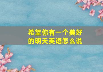 希望你有一个美好的明天英语怎么说