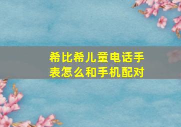 希比希儿童电话手表怎么和手机配对