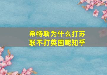 希特勒为什么打苏联不打英国呢知乎